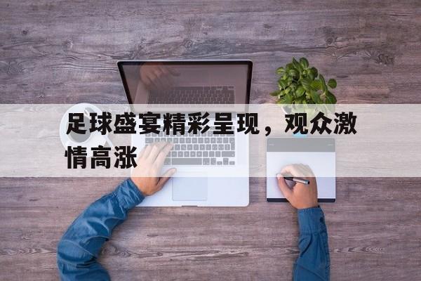关于足球盛宴精彩呈现,观众激情高涨的信息