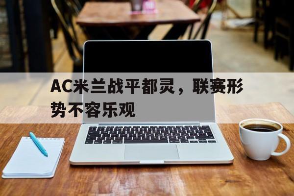 关于AC米兰战平都灵，联赛形势不容乐观的信息