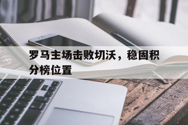 罗马主场击败切沃，稳固积分榜位置的简单介绍