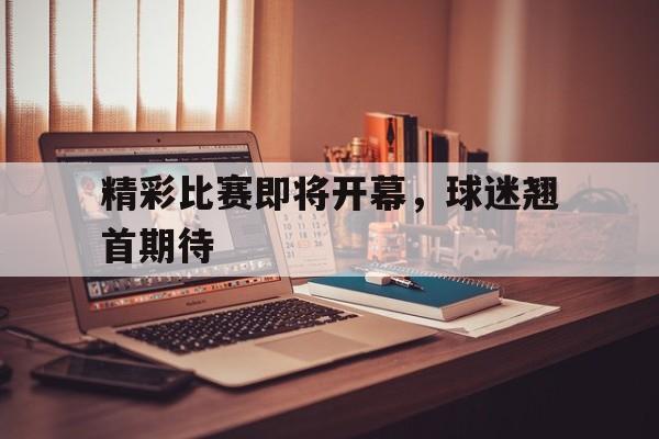 精彩比赛即将开幕，球迷翘首期待