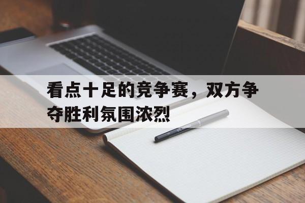 看点十足的竞争赛，双方争夺胜利氛围浓烈的简单介绍