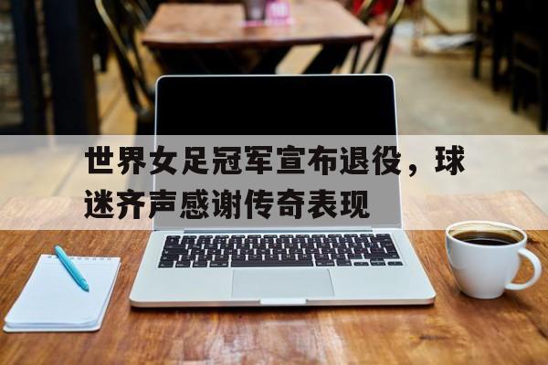 包含世界女足冠军宣布退役，球迷齐声感谢传奇表现的词条