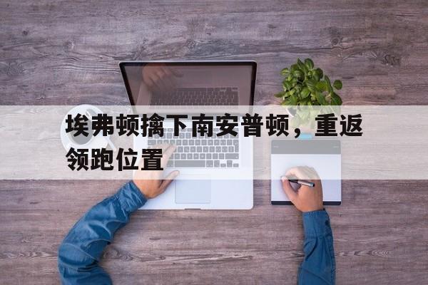 埃弗顿擒下南安普顿，重返领跑位置的简单介绍