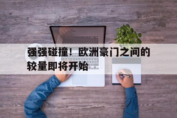 关于强强碰撞！欧洲豪门之间的较量即将开始的信息