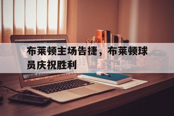 包含布莱顿主场告捷，布莱顿球员庆祝胜利的词条