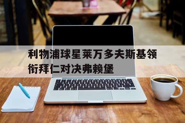 利物浦球星莱万多夫斯基领衔拜仁对决弗赖堡的简单介绍