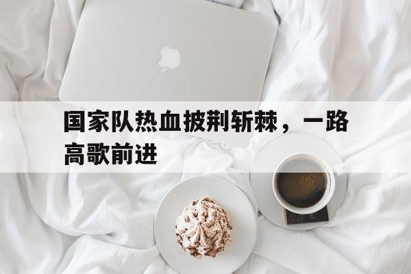 包含国家队热血披荆斩棘，一路高歌前进的词条