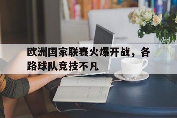 关于欧洲国家联赛火爆开战，各路球队竞技不凡的信息