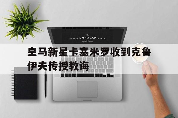关于皇马新星卡塞米罗收到克鲁伊夫传授教诲的信息