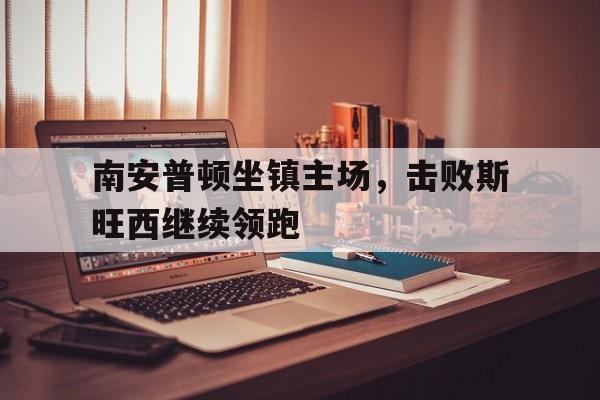 南安普顿坐镇主场，击败斯旺西继续领跑的简单介绍