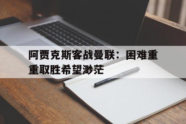 阿贾克斯客战曼联：困难重重取胜希望渺茫的简单介绍